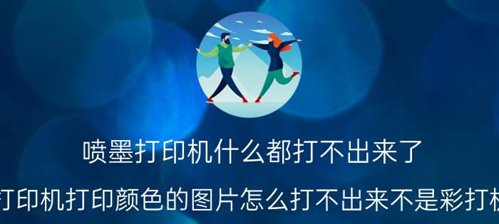 喷墨打印机什么都打不出来了 打印机打印颜色的图片怎么打不出来不是彩打机？